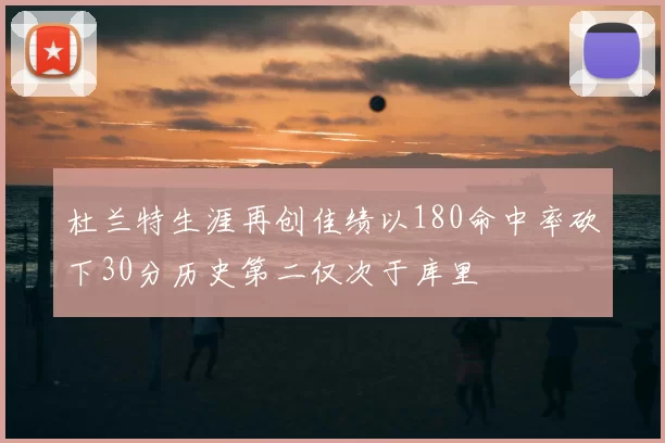 杜兰特生涯再创佳绩以180命中率砍下30分历史第二仅次于库里