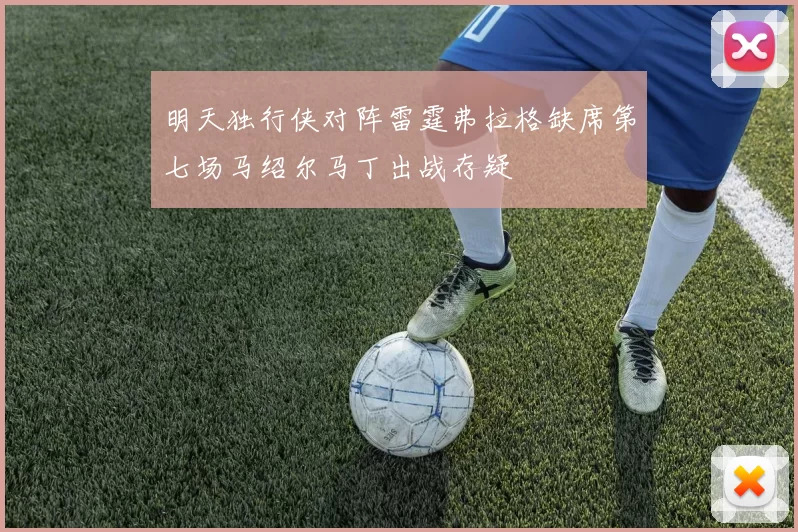 明天独行侠对阵雷霆弗拉格缺席第七场马绍尔马丁出战存疑