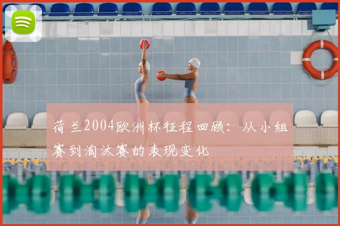 荷兰2004欧洲杯征程回顾：从小组赛到淘汰赛的表现变化