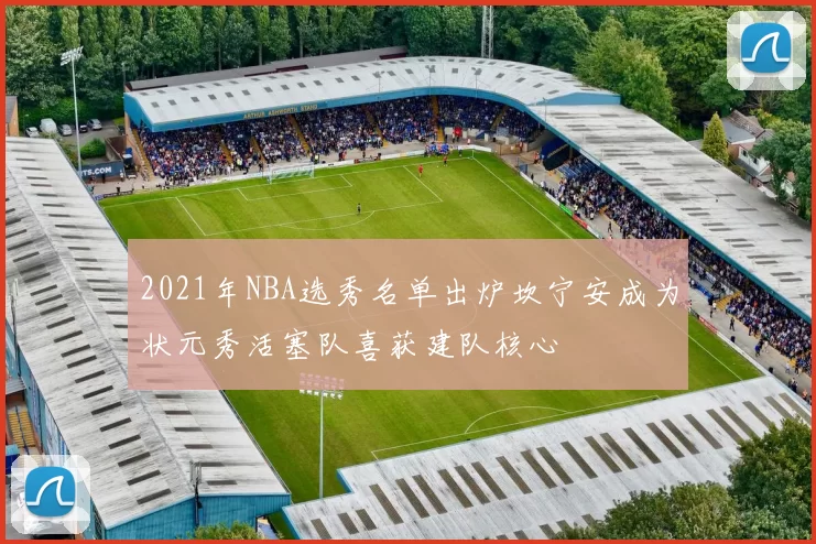2021年NBA选秀名单出炉坎宁安成为状元秀活塞队喜获建队核心