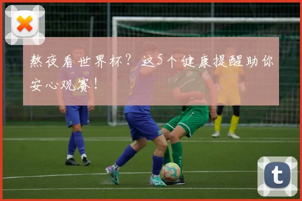 熬夜看世界杯？这5个健康提醒助你安心观赛！