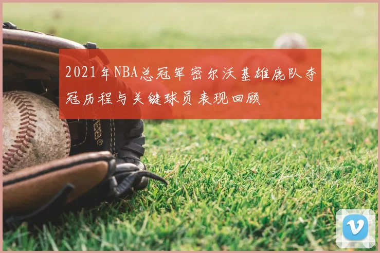 2021年NBA总冠军密尔沃基雄鹿队夺冠历程与关键球员表现回顾