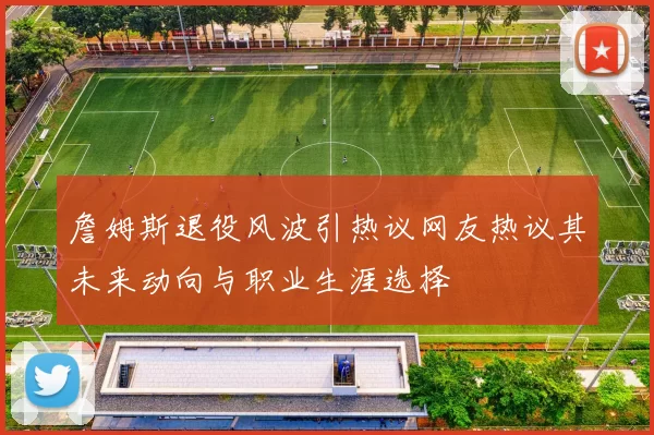 詹姆斯退役风波引热议网友热议其未来动向与职业生涯选择