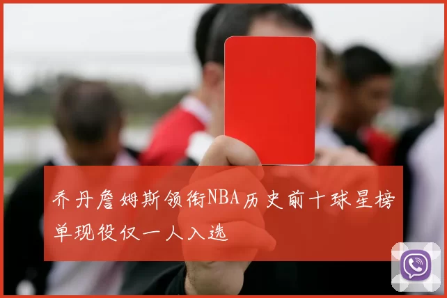 乔丹詹姆斯领衔NBA历史前十球星榜单现役仅一人入选