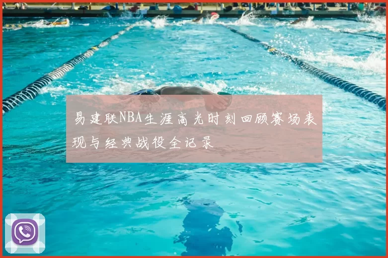 易建联NBA生涯高光时刻回顾赛场表现与经典战役全记录