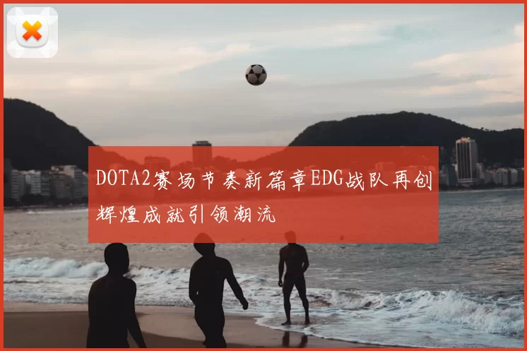 DOTA2赛场节奏新篇章EDG战队再创辉煌成就引领潮流