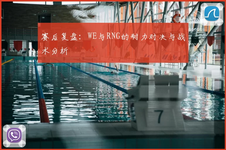 赛后复盘：WE与RNG的耐力对决与战术分析