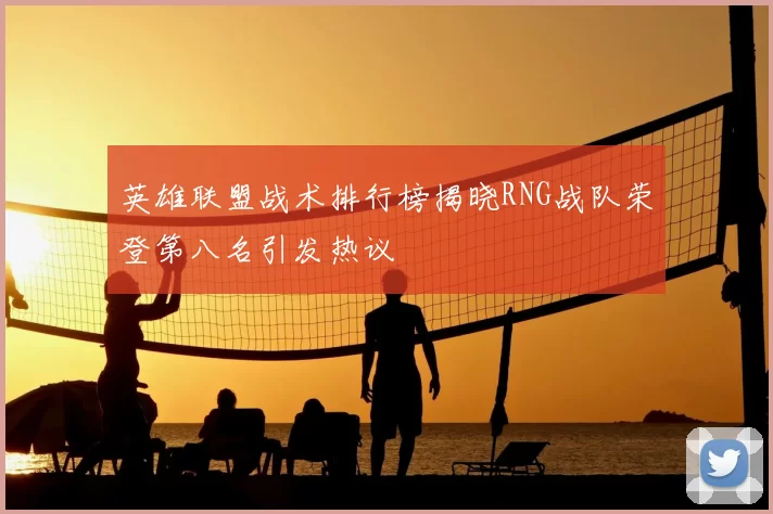 英雄联盟战术排行榜揭晓RNG战队荣登第八名引发热议