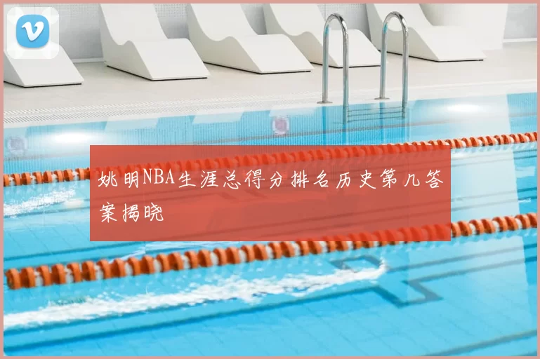 姚明NBA生涯总得分排名历史第几答案揭晓