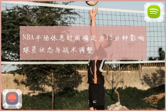 NBA半场休息时间确定为15分钟影响球员状态与战术调整