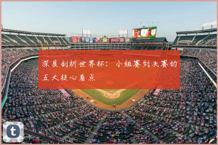 深度剖析世界杯：小组赛到决赛的五大核心看点
