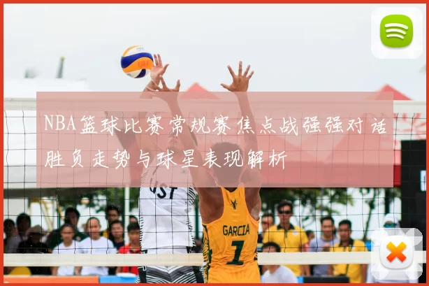 NBA篮球比赛常规赛焦点战强强对话胜负走势与球星表现解析