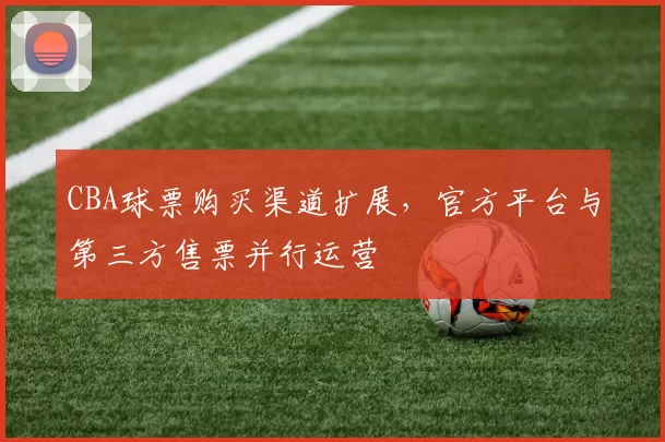 CBA球票购买渠道扩展，官方平台与第三方售票并行运营
