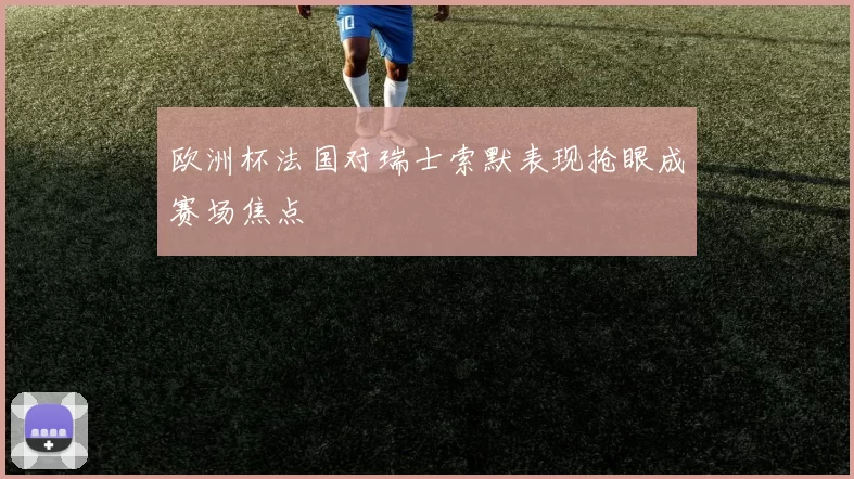 欧洲杯法国对瑞士索默表现抢眼成赛场焦点