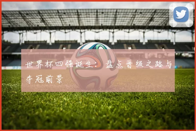 世界杯四强诞生:盘点晋级之路与夺冠前景