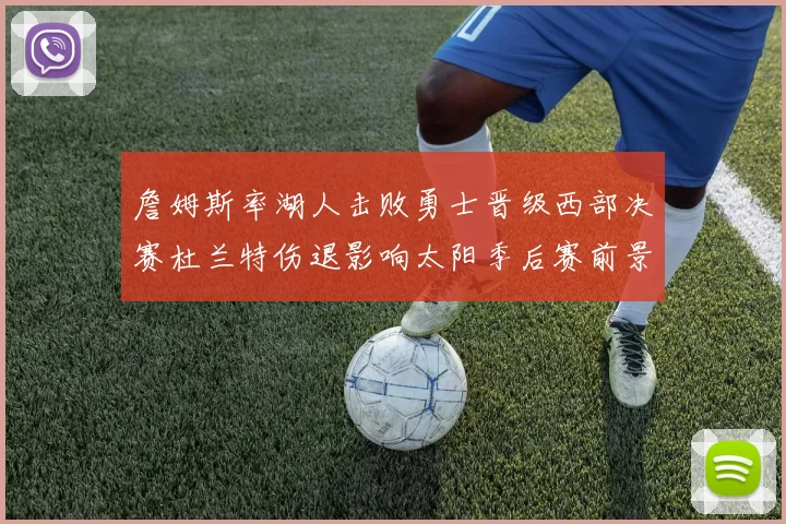 詹姆斯率湖人击败勇士晋级西部决赛杜兰特伤退影响太阳季后赛前景