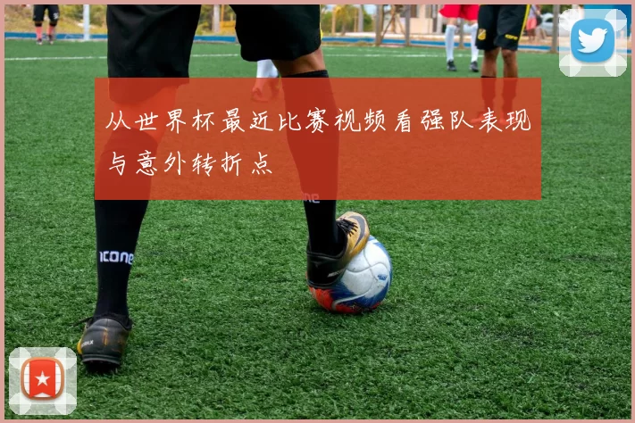 从世界杯最近比赛视频看强队表现与意外转折点
