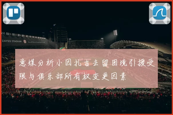 意媒分析小因扎吉去留困境引援受限与俱乐部所有权变更因素
