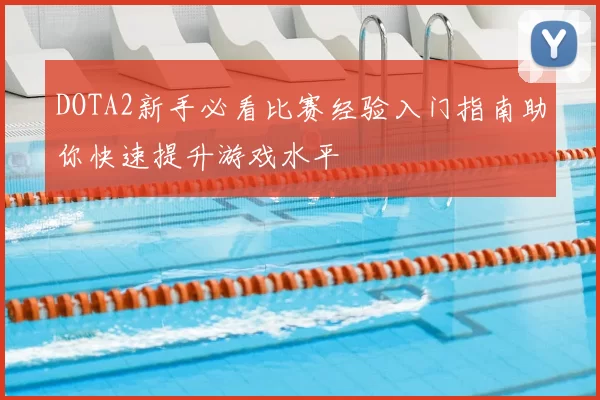 DOTA2新手必看比赛经验入门指南助你快速提升游戏水平