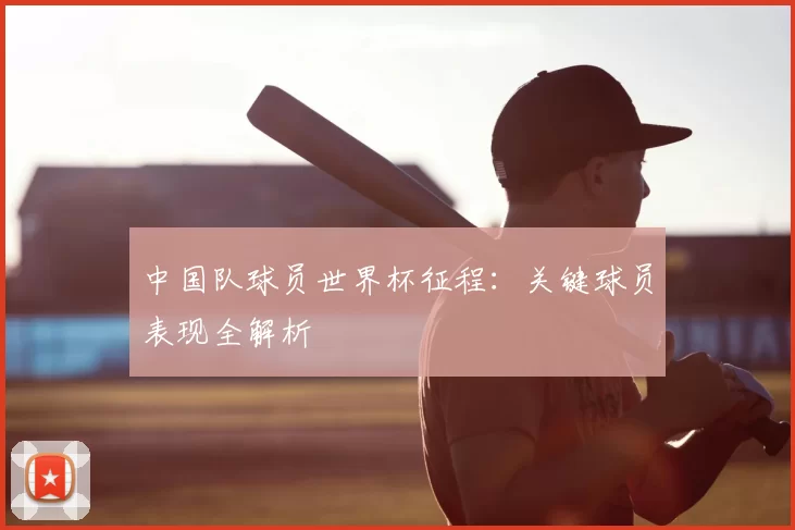 中国队球员世界杯征程:关键球员表现全解析