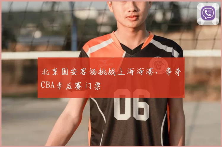 北京国安客场挑战上海海港，争夺CBA季后赛门票