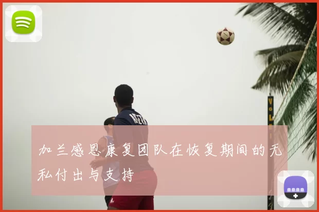 加兰感恩康复团队在恢复期间的无私付出与支持
