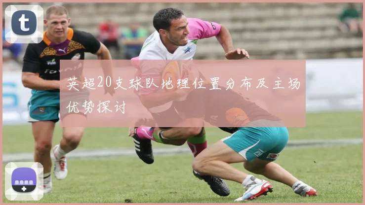 英超20支球队地理位置分布及主场优势探讨