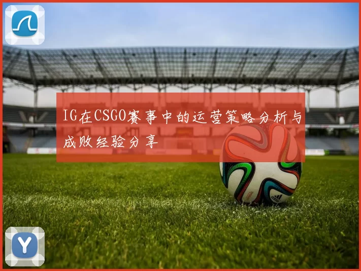 IG在CSGO赛事中的运营策略分析与成败经验分享