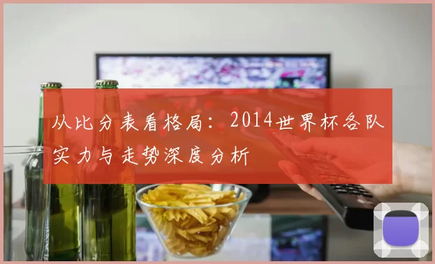 从比分表看格局：2014世界杯各队实力与走势深度分析