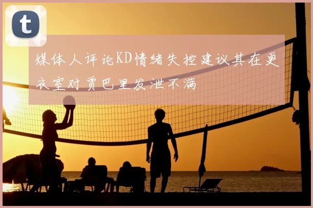 媒体人评论KD情绪失控建议其在更衣室对贾巴里发泄不满
