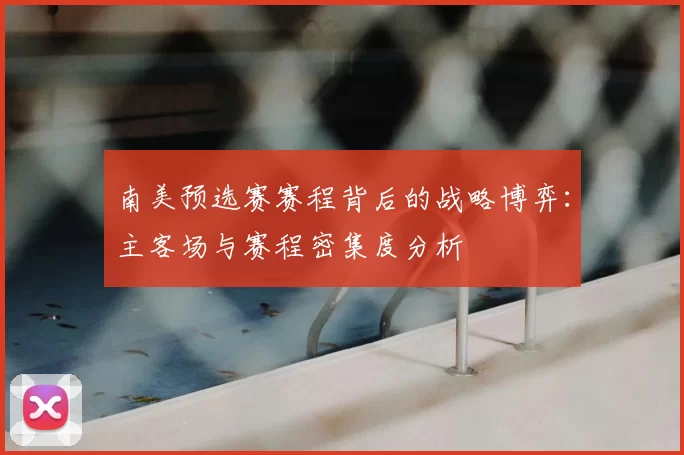 南美预选赛赛程背后的战略博弈:主客场与赛程密集度分析