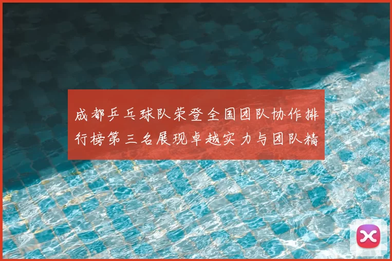 成都乒乓球队荣登全国团队协作排行榜第三名展现卓越实力与团队精神