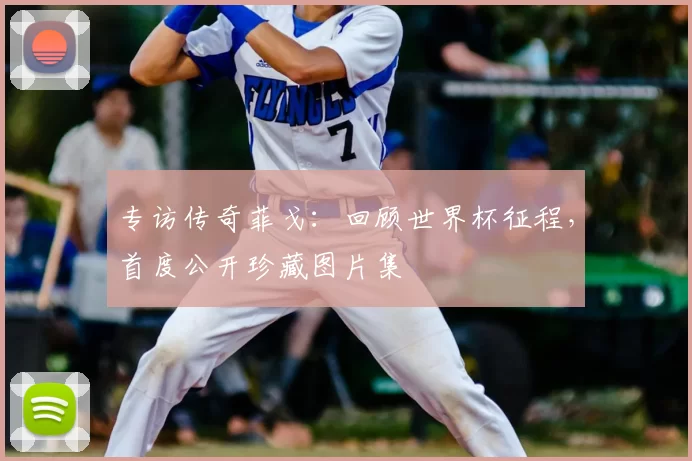 专访传奇菲戈:回顾世界杯征程,首度公开珍藏图片集