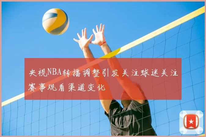 央视NBA转播调整引发关注球迷关注赛事观看渠道变化