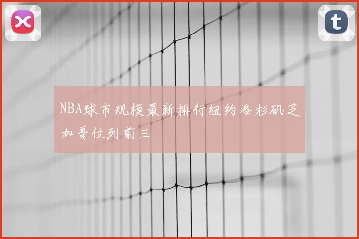 NBA球市规模最新排行纽约洛杉矶芝加哥位列前三