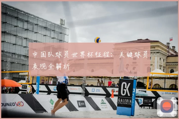 中国队球员世界杯征程:关键球员表现全解析