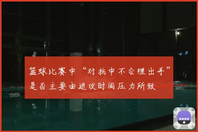 篮球比赛中“对抗中不合理出手”是否主要由进攻时间压力所致