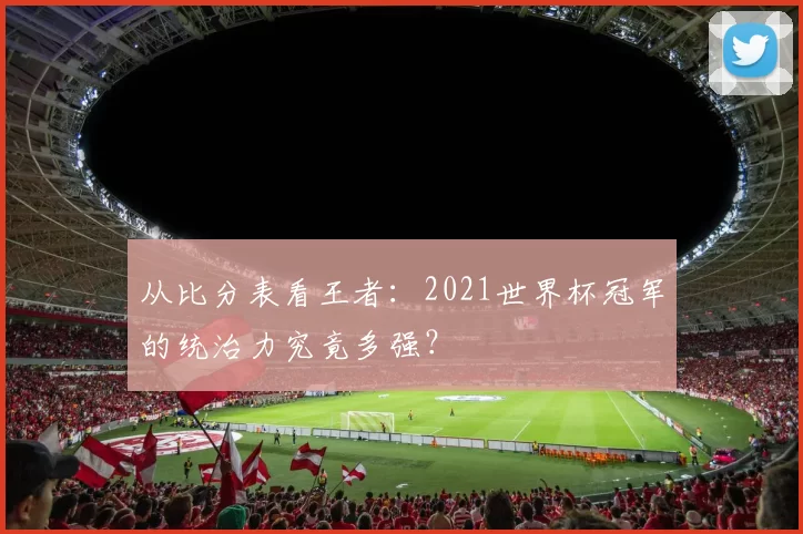 从比分表看王者：2021世界杯冠军的统治力究竟多强？
