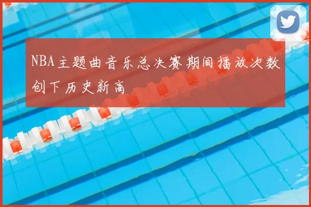 NBA主题曲音乐总决赛期间播放次数创下历史新高