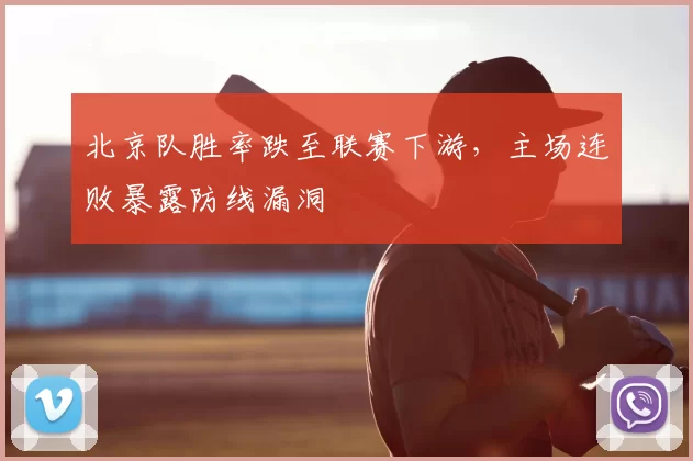 北京队胜率跌至联赛下游，主场连败暴露防线漏洞