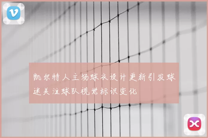 凯尔特人主场球衣设计更新引发球迷关注球队视觉标识变化