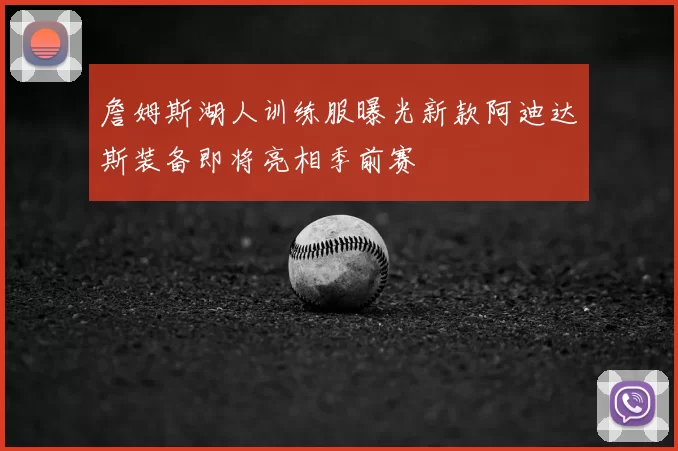 詹姆斯湖人训练服曝光新款阿迪达斯装备即将亮相季前赛