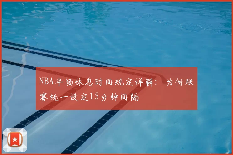 NBA半场休息时间规定详解：为何联赛统一设定15分钟间隔