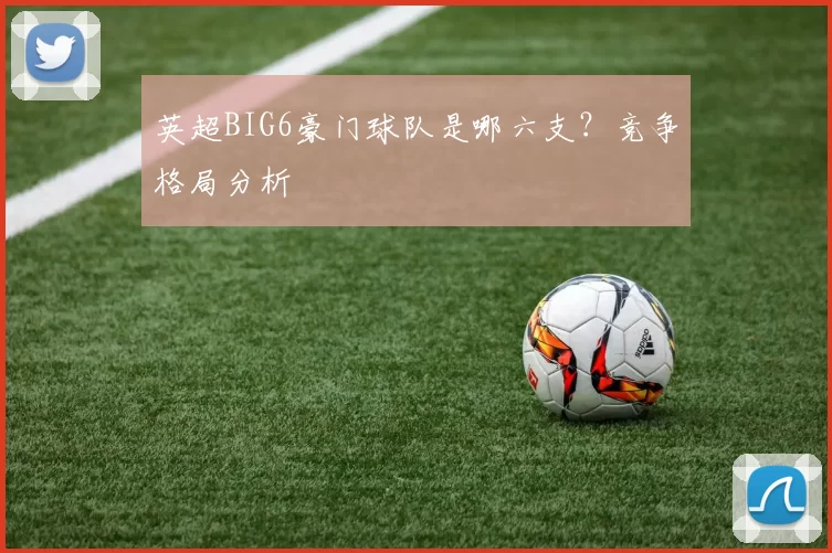 英超BIG6豪门球队是哪六支？竞争格局分析