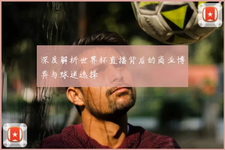 深度解析世界杯直播背后的商业博弈与球迷选择