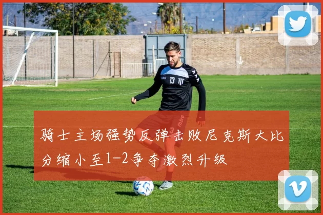 骑士主场强势反弹击败尼克斯大比分缩小至1-2争夺激烈升级