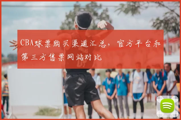 CBA球票购买渠道汇总，官方平台和第三方售票网站对比