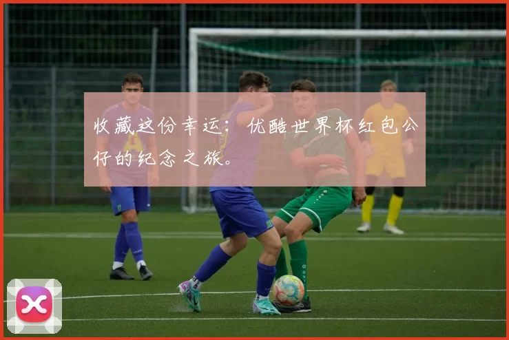 收藏这份幸运:优酷世界杯红包公仔的纪念之旅。