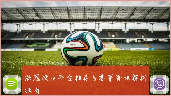 欧冠投注平台推荐与赛事资讯解析指南