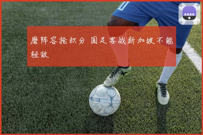 磨阵容抢积分 国足客战新加坡不能轻敌